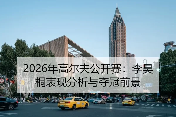 2026年高尔夫公开赛：李昊桐表现分析与夺冠前景