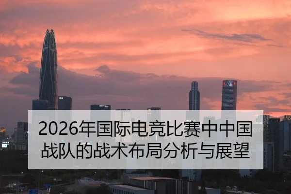 2026年国际电竞比赛中中国战队的战术布局分析与展望