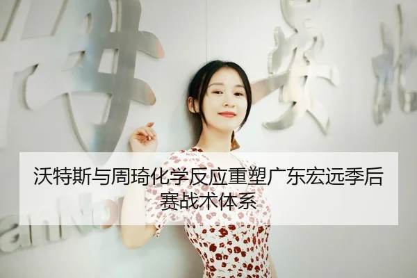 沃特斯与周琦化学反应重塑广东宏远季后赛战术体系