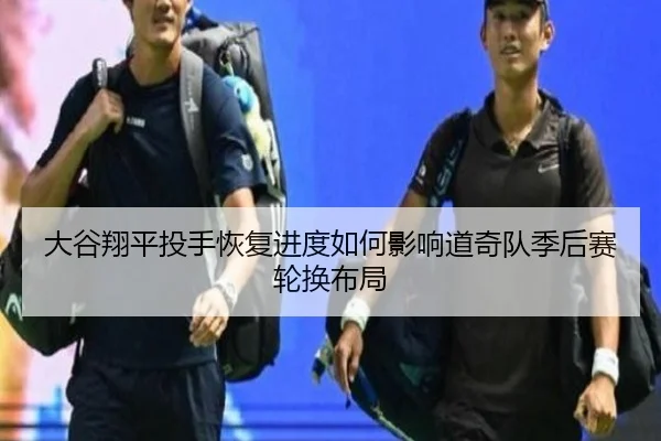 大谷翔平投手恢复进度如何影响道奇队季后赛轮换布局