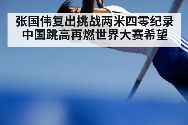 张国伟复出挑战两米四零纪录 中国跳高再燃世界大赛希望