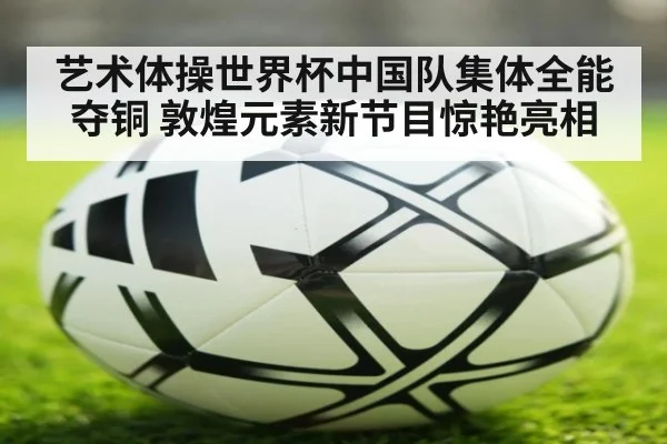 艺术体操世界杯中国队集体全能夺铜 敦煌元素新节目惊艳亮相