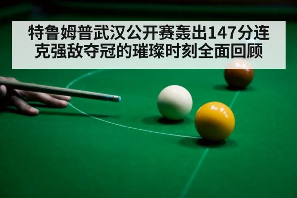 特鲁姆普武汉公开赛轰出147分连克强敌夺冠的璀璨时刻全面回顾