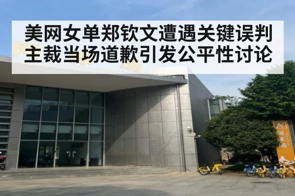 美网女单郑钦文遭遇关键误判主裁当场道歉引发公平性讨论
