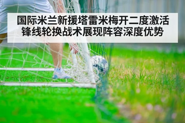 国际米兰新援塔雷米梅开二度激活锋线轮换战术展现阵容深度优势