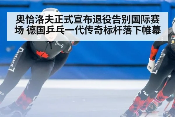 奥恰洛夫正式宣布退役告别国际赛场 德国乒乓一代传奇标杆落下帷幕